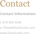 Contact Contact Information: t: 818-305-4048 e: lfdow@DowStudio.com www.DowStudio.com